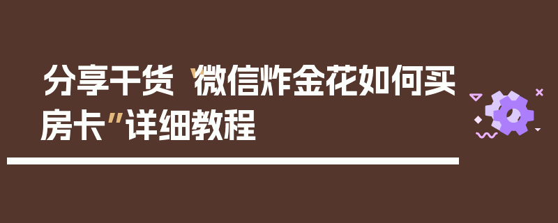 分享干货“微信炸金花如何买房卡”详细教程