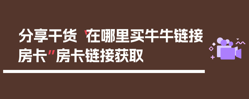 分享干货“在哪里买牛牛链接房卡”房卡链接获取