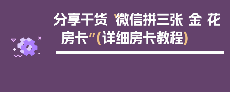 分享干货“微信拼三张 金 花房卡”(详细房卡教程)