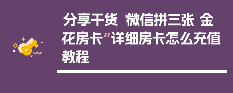 分享干货“微信拼三张 金 花房卡”详细房卡怎么充值教程