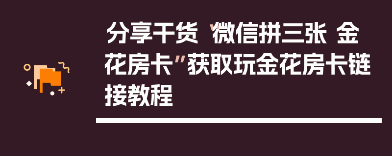 分享干货“微信拼三张 金 花房卡”获取玩金花房卡链接教程