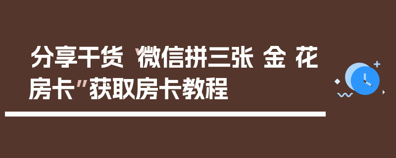 分享干货“微信拼三张 金 花房卡”获取房卡教程