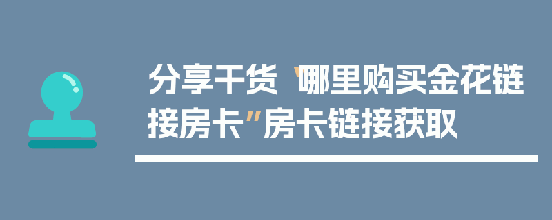 分享干货“哪里购买金花链接房卡”房卡链接获取