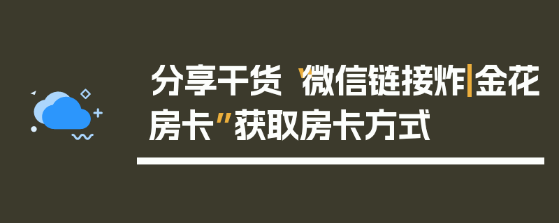 分享干货“微信链接炸|金花房卡”获取房卡方式