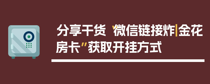 分享干货“微信链接炸|金花房卡”获取开挂方式