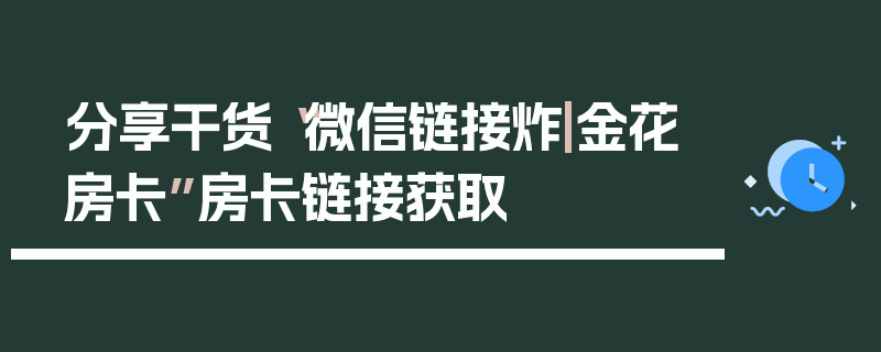 分享干货“微信链接炸|金花房卡”房卡链接获取