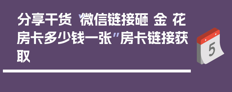 分享干货“微信链接砸 金 花房卡多少钱一张”房卡链接获取
