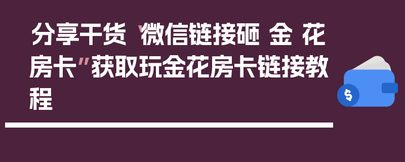 分享干货“微信链接砸 金 花房卡”获取玩金花房卡链接教程