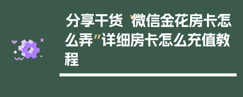 分享干货“微信金花房卡怎么弄”详细房卡怎么充值教程