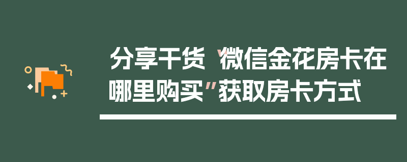 分享干货“微信金花房卡在哪里购买”获取房卡方式