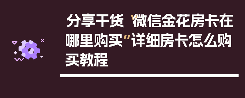分享干货“微信金花房卡在哪里购买”详细房卡怎么购买教程