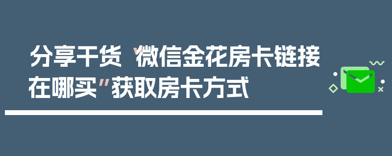 分享干货“微信金花房卡链接在哪买”获取房卡方式