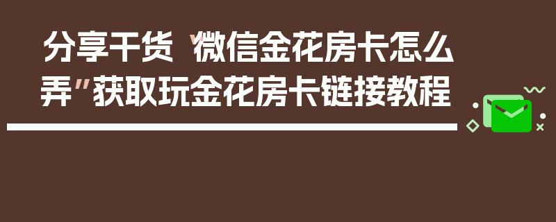 分享干货“微信金花房卡怎么弄”获取玩金花房卡链接教程