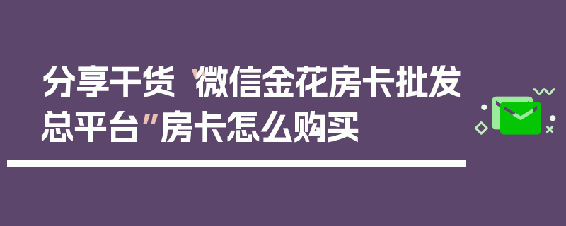 分享干货“微信金花房卡批发总平台”房卡怎么购买