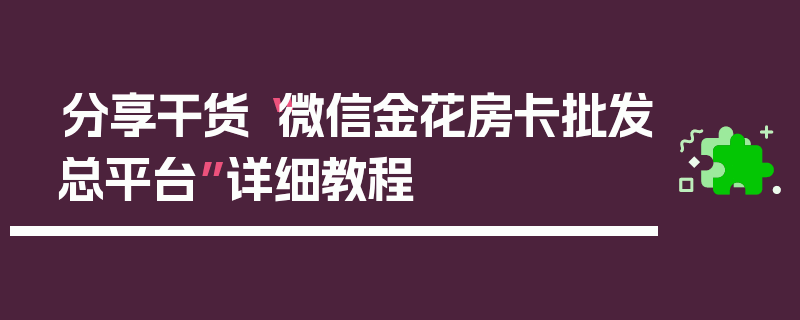 分享干货“微信金花房卡批发总平台”详细教程