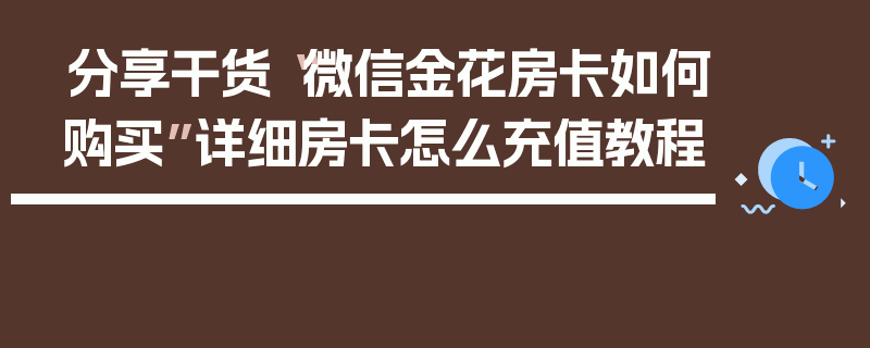 分享干货“微信金花房卡如何购买”详细房卡怎么充值教程