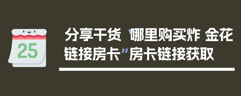 分享干货“哪里购买炸·金花链接房卡”房卡链接获取