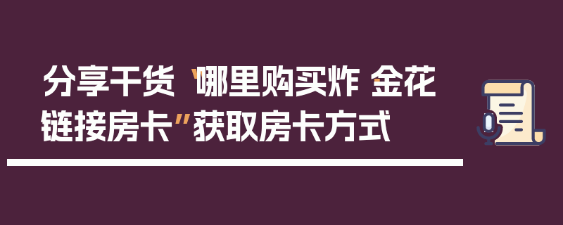 分享干货“哪里购买炸·金花链接房卡”获取房卡方式