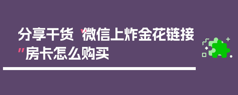 分享干货“微信上炸金花链接”房卡怎么购买