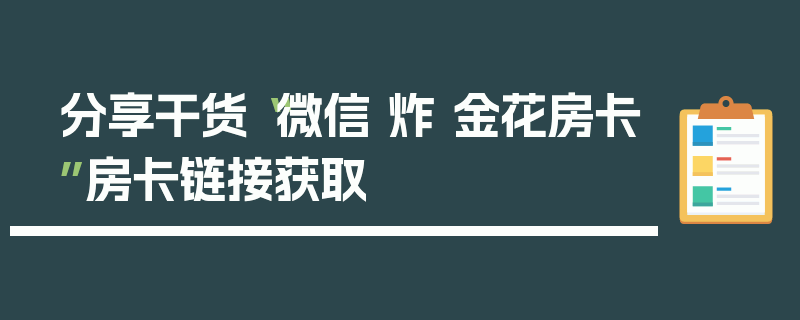 分享干货“微信 炸 金花房卡”房卡链接获取