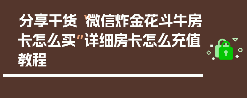 分享干货“微信炸金花斗牛房卡怎么买”详细房卡怎么充值教程