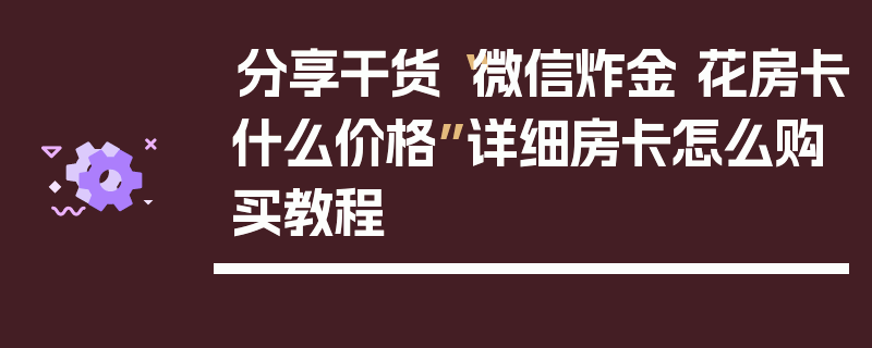 分享干货“微信炸金 花房卡什么价格”详细房卡怎么购买教程