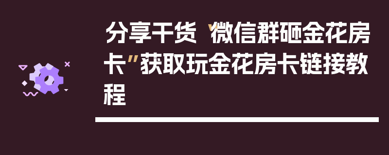 分享干货“微信群砸金花房卡”获取玩金花房卡链接教程