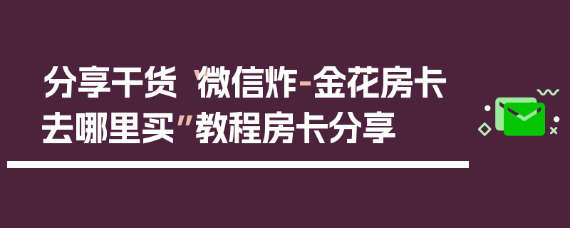 分享干货“微信炸-金花房卡去哪里买”教程房卡分享
