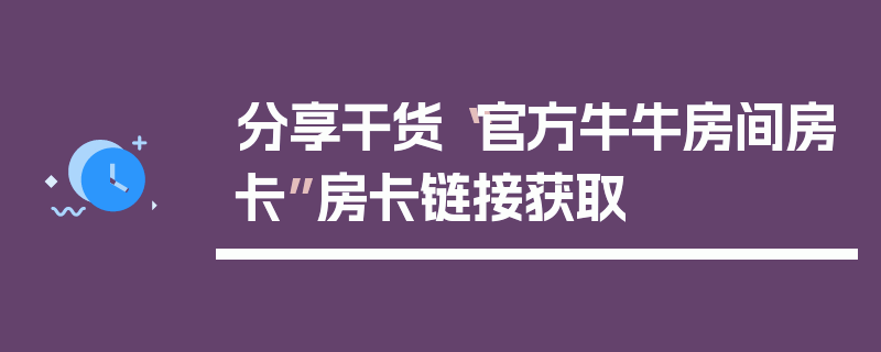 分享干货“官方牛牛房间房卡”房卡链接获取