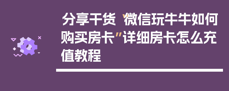 分享干货“微信玩牛牛如何购买房卡”详细房卡怎么充值教程