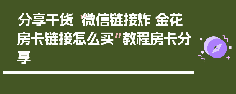 分享干货“微信链接炸·金花房卡链接怎么买”教程房卡分享