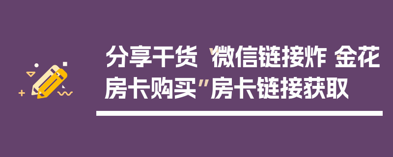 分享干货“微信链接炸·金花房卡购买”房卡链接获取