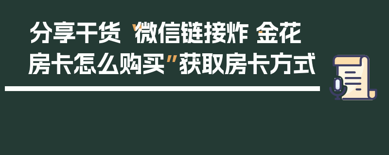 分享干货“微信链接炸·金花房卡怎么购买”获取房卡方式