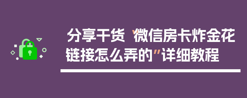 分享干货“微信房卡炸金花链接怎么弄的”详细教程