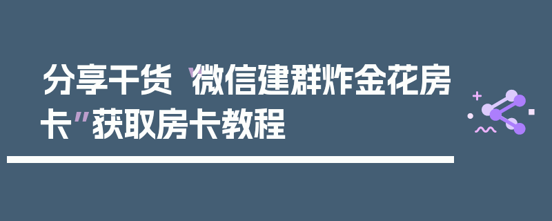 分享干货“微信建群炸金花房卡”获取房卡教程