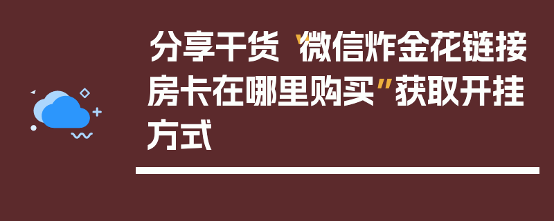 分享干货“微信炸金花链接房卡在哪里购买”获取开挂方式