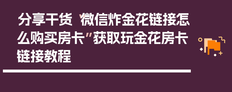 分享干货“微信炸金花链接怎么购买房卡”获取玩金花房卡链接教程