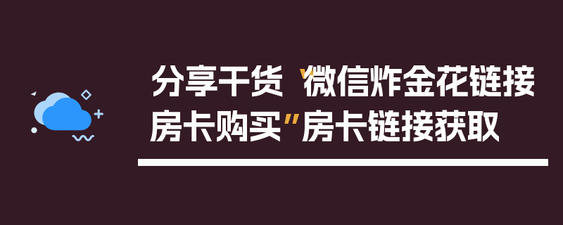 分享干货“微信炸金花链接房卡购买”房卡链接获取