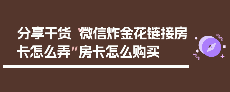 分享干货“微信炸金花链接房卡怎么弄”房卡怎么购买