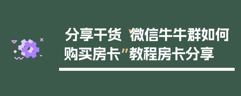 分享干货“微信牛牛群如何购买房卡”教程房卡分享