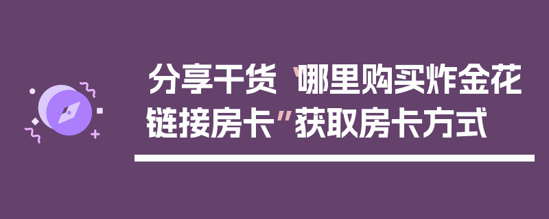 分享干货“哪里购买炸金花链接房卡”获取房卡方式