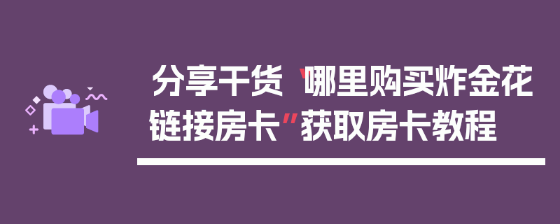 分享干货“哪里购买炸金花链接房卡”获取房卡教程