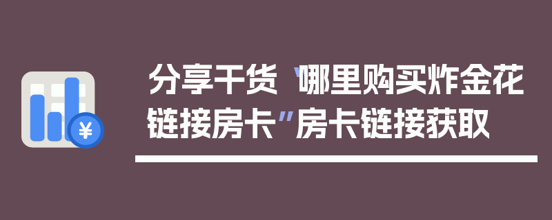 分享干货“哪里购买炸金花链接房卡”房卡链接获取