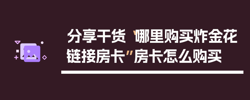 分享干货“哪里购买炸金花链接房卡”房卡怎么购买