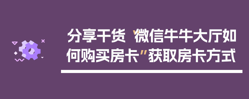 分享干货“微信牛牛大厅如何购买房卡”获取房卡方式