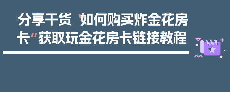 分享干货“如何购买炸金花房卡”获取玩金花房卡链接教程