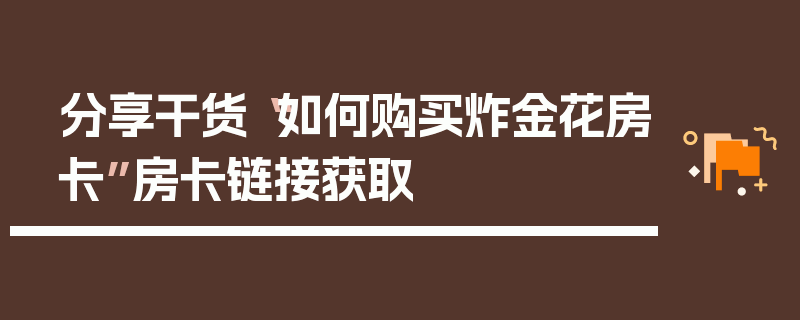 分享干货“如何购买炸金花房卡”房卡链接获取