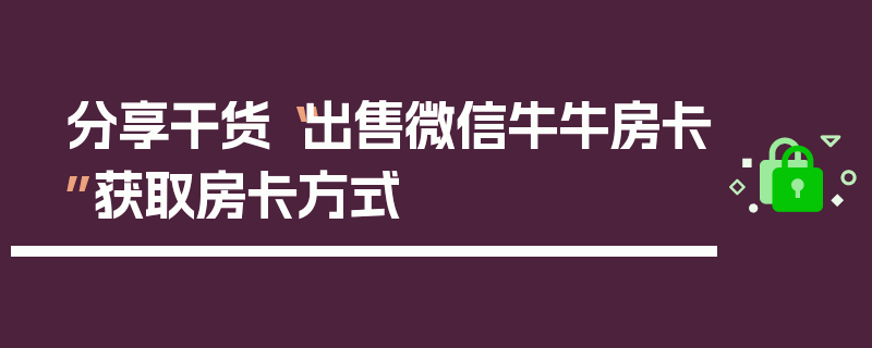 分享干货“出售微信牛牛房卡”获取房卡方式