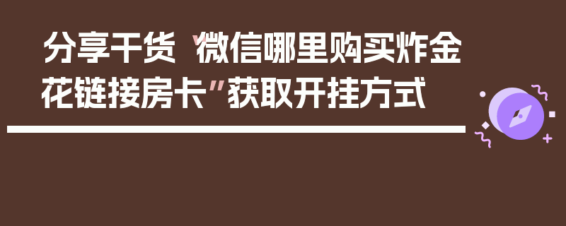 分享干货“微信哪里购买炸金花链接房卡”获取开挂方式