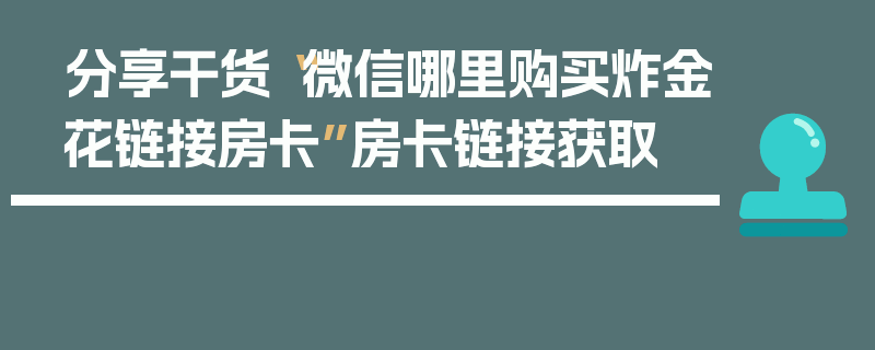分享干货“微信哪里购买炸金花链接房卡”房卡链接获取